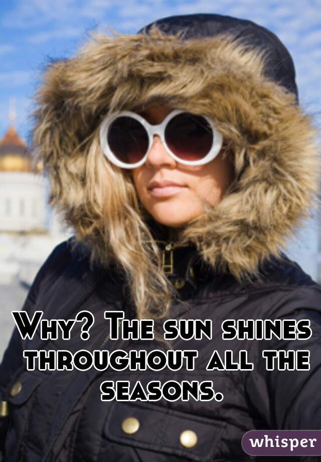 Why? The sun shines throughout all the seasons. 