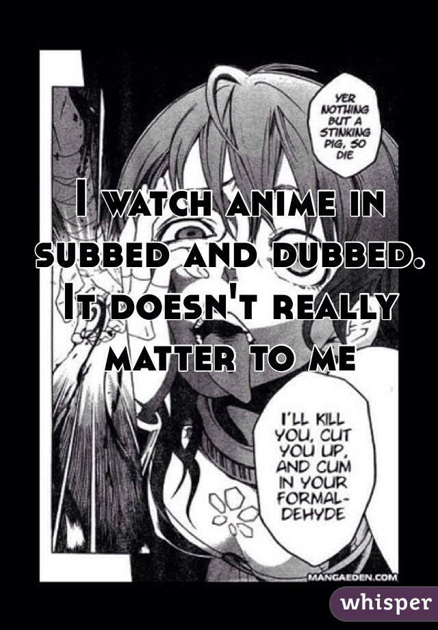 I watch anime in subbed and dubbed. It doesn't really matter to me 