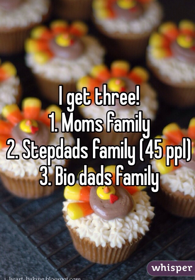 I get three!
1. Moms family
2. Stepdads family (45 ppl)
3. Bio dads family 