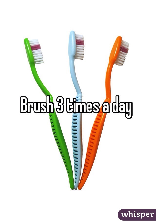 Brush 3 times a day 