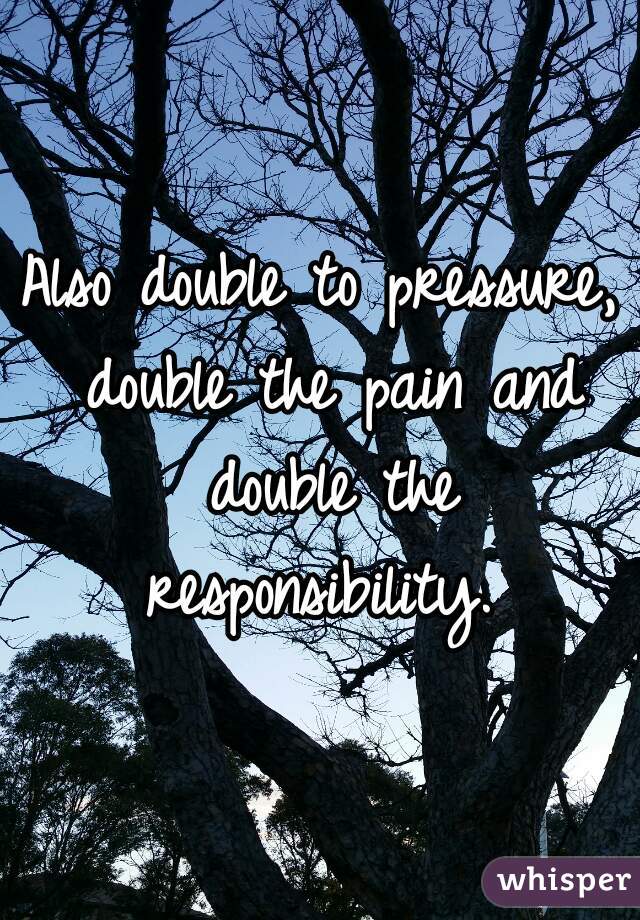 Also double to pressure, double the pain and double the responsibility. 