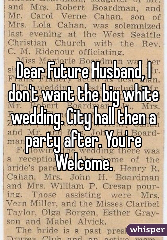 Dear Future Husband, I don't want the big white wedding. City hall then a party after. You're Welcome. 