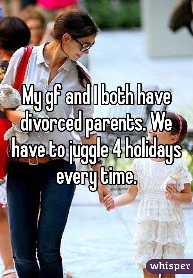 My gf and I both have divorced parents. We have to juggle 4 holidays every time.