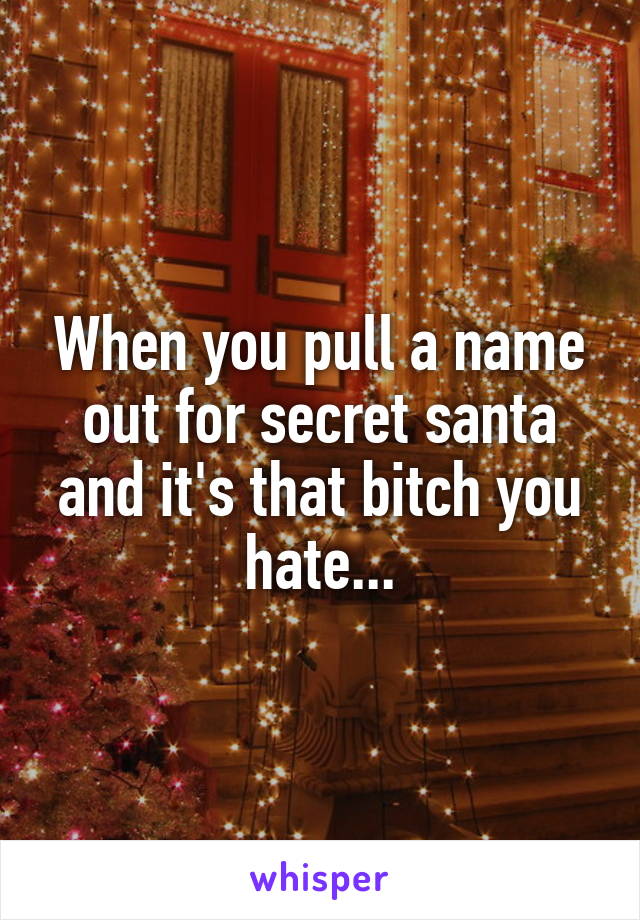When you pull a name out for secret santa and it's that bitch you hate...
