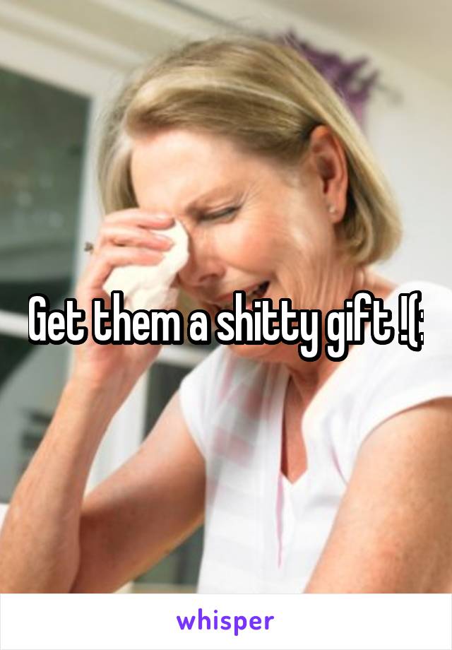 Get them a shitty gift !(: