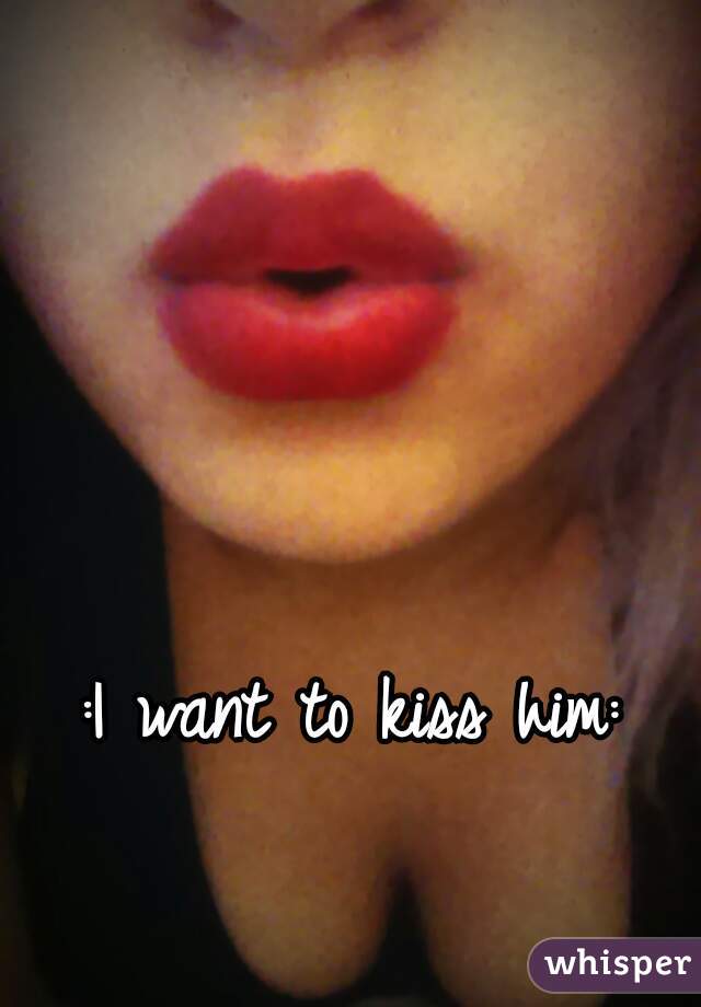:I want to kiss him: