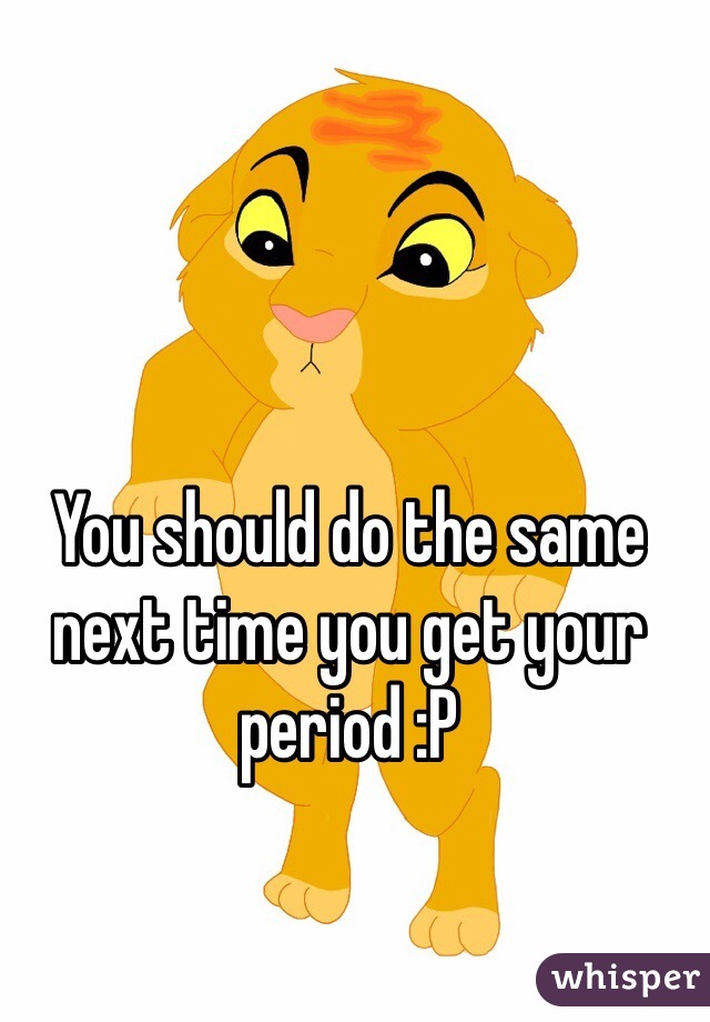 You should do the same next time you get your period :P