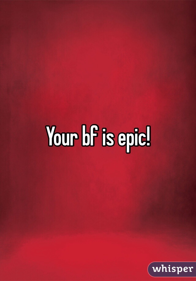 Your bf is epic!