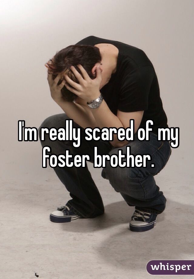 I'm really scared of my foster brother. 