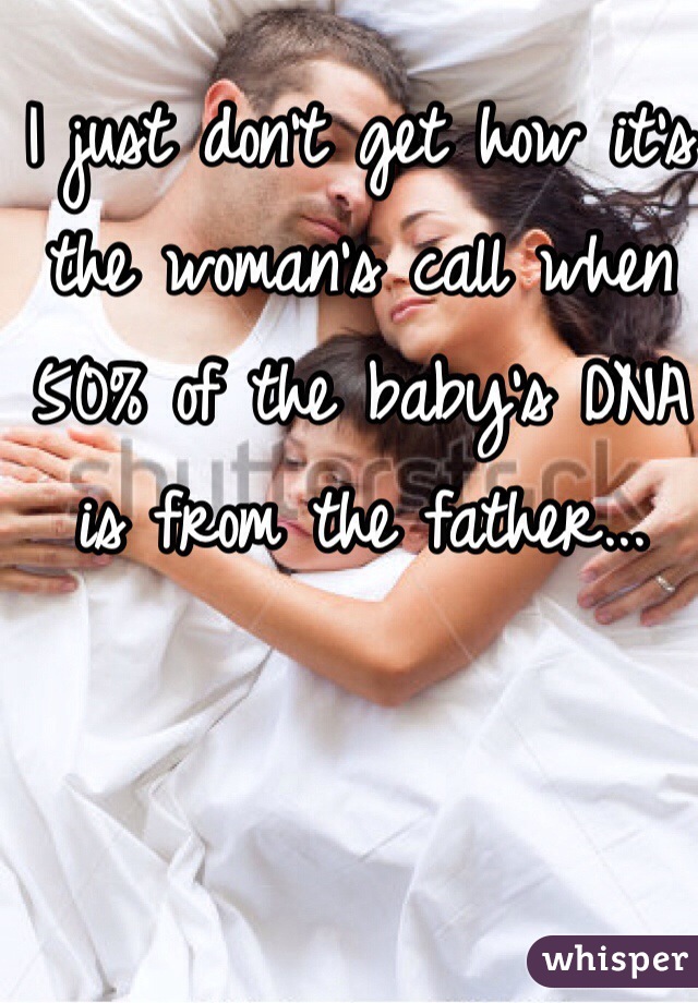 I just don't get how it's the woman's call when 50% of the baby's DNA is from the father...
