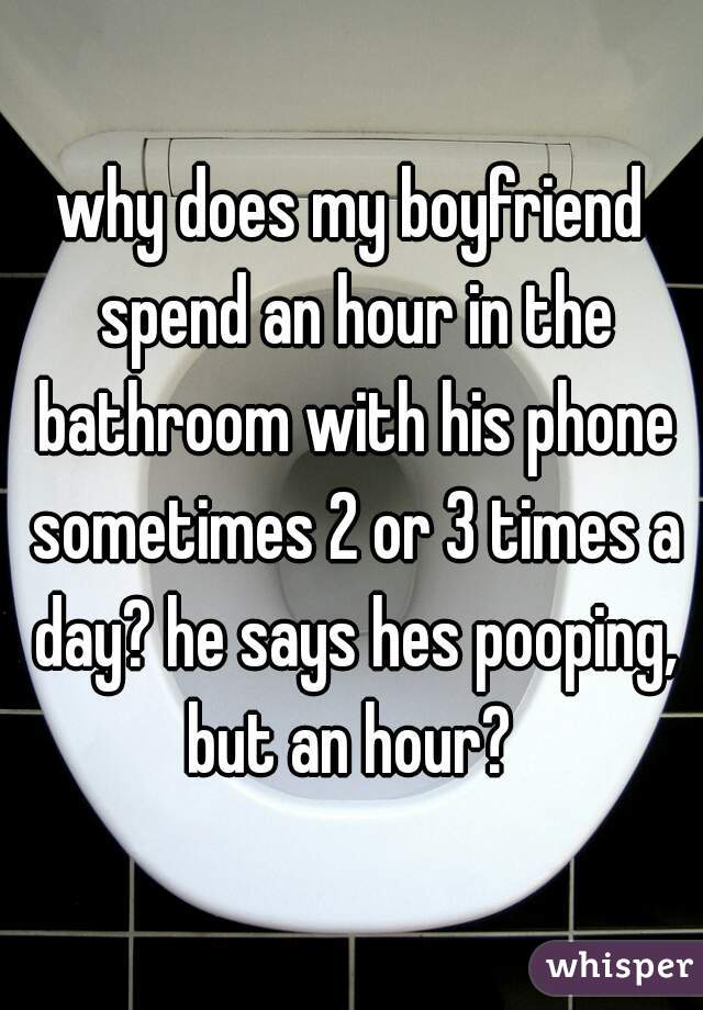why does my boyfriend spend an hour in the bathroom with his phone sometimes 2 or 3 times a day? he says hes pooping, but an hour? 
