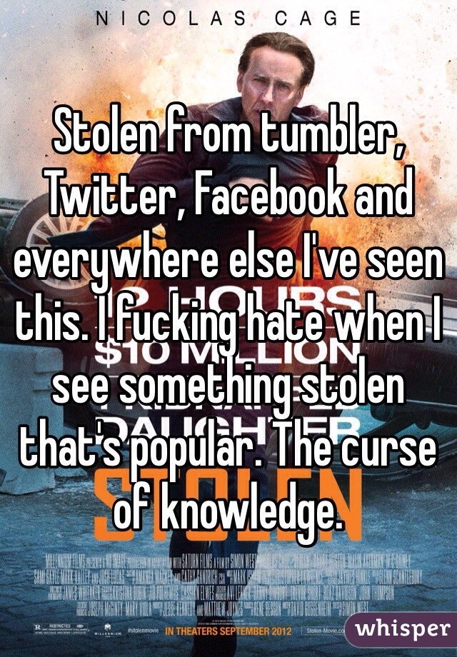 Stolen from tumbler, Twitter, Facebook and everywhere else I've seen this. I fucking hate when I see something stolen that's popular. The curse of knowledge. 