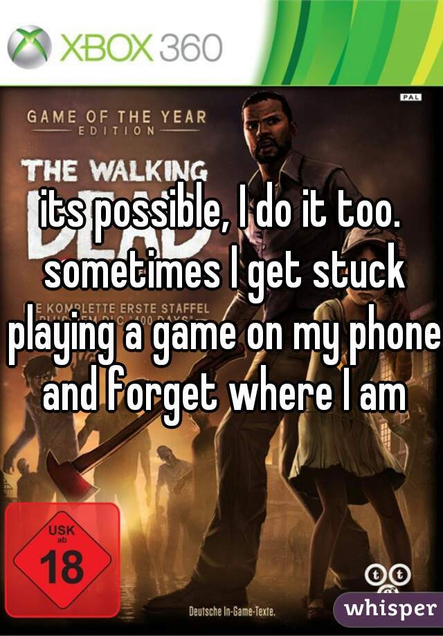 its possible, I do it too. sometimes I get stuck playing a game on my phone and forget where I am