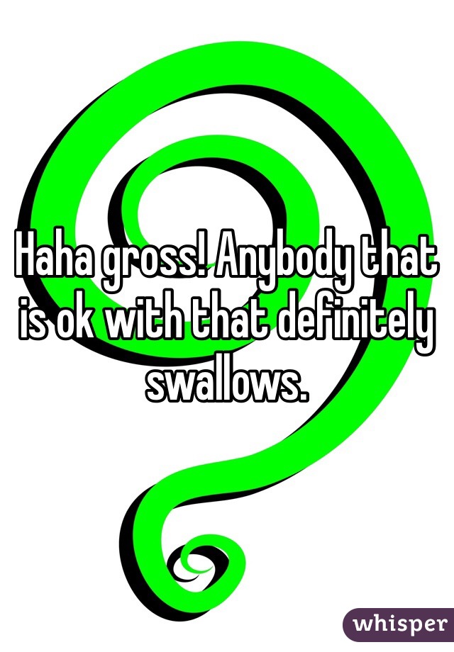 Haha gross! Anybody that is ok with that definitely swallows. 