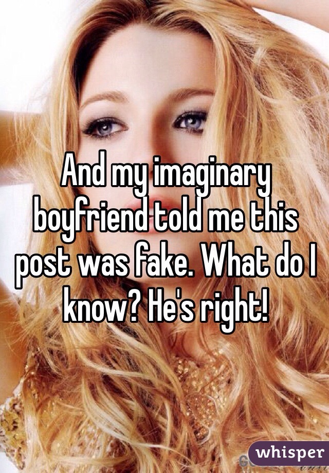 And my imaginary boyfriend told me this post was fake. What do I know? He's right!