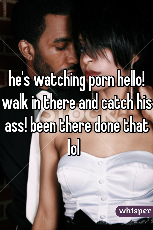 he's watching porn hello! walk in there and catch his ass! been there done that lol  