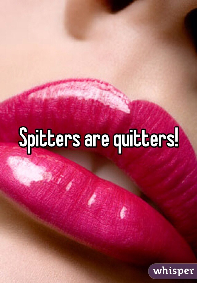 Spitters are quitters!