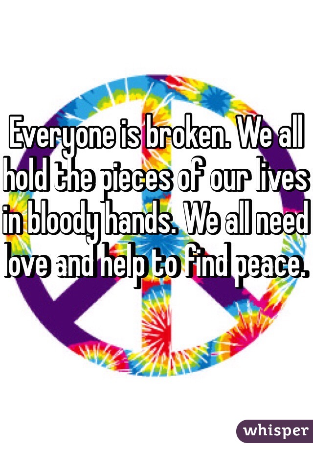 Everyone is broken. We all hold the pieces of our lives in bloody hands. We all need love and help to find peace. 