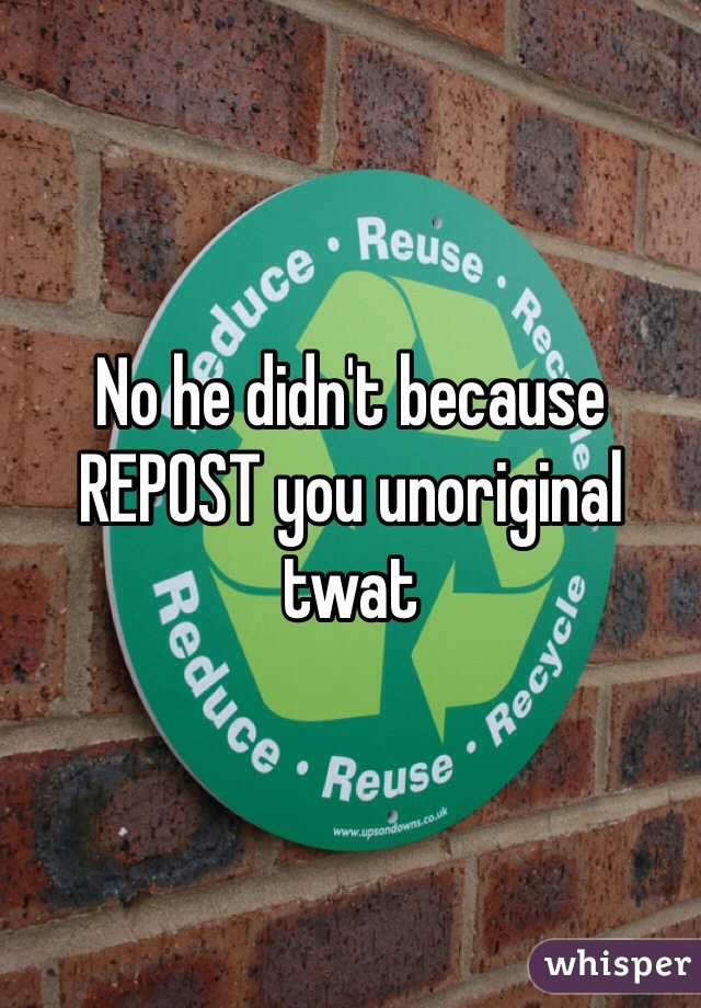 No he didn't because REPOST you unoriginal twat