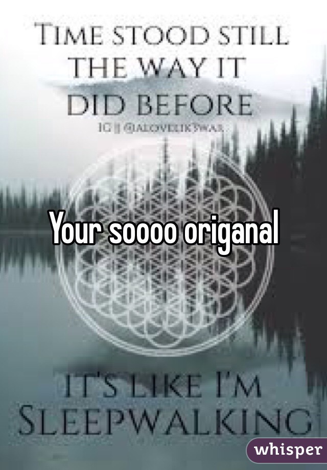 Your soooo origanal