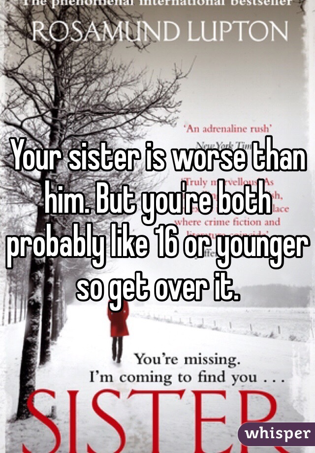 Your sister is worse than him. But you're both probably like 16 or younger so get over it. 