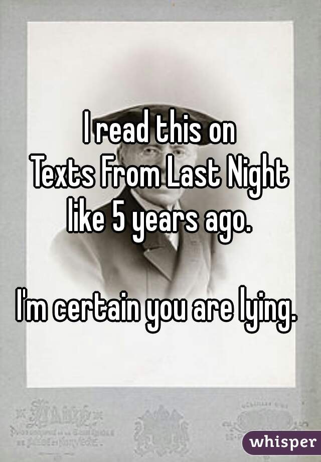 I read this on
Texts From Last Night
like 5 years ago.

I'm certain you are lying. 