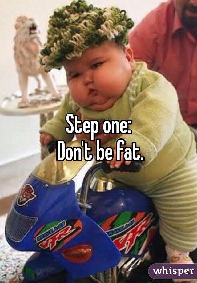 Step one:
 Don't be fat. 