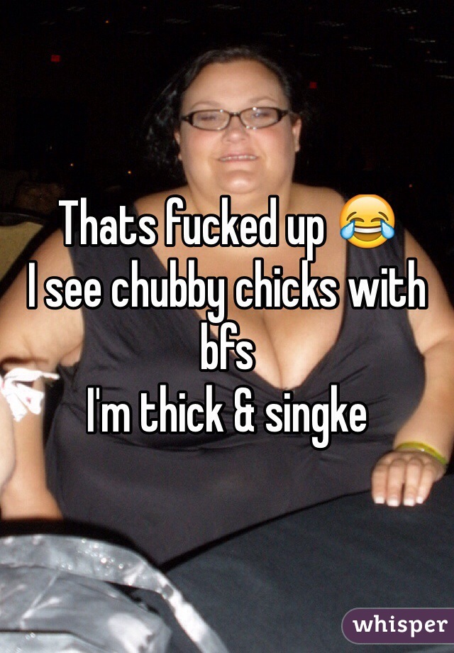 Thats fucked up 😂
I see chubby chicks with bfs
I'm thick & singke