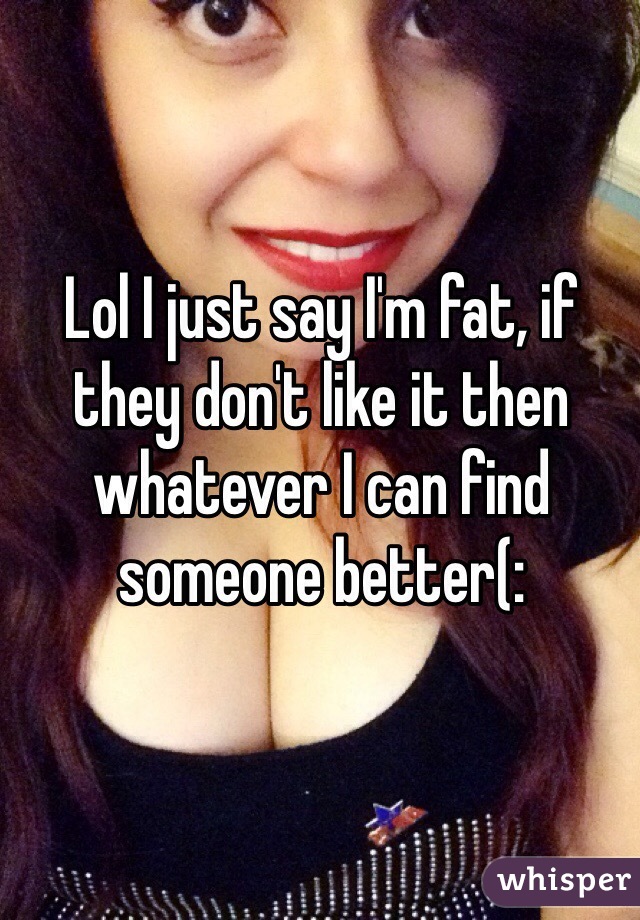 Lol I just say I'm fat, if they don't like it then whatever I can find someone better(: