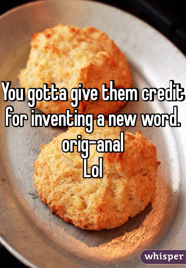 You gotta give them credit for inventing a new word. orig-anal
Lol