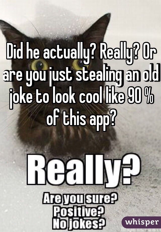 Did he actually? Really? Or are you just stealing an old joke to look cool like 90 % of this app?