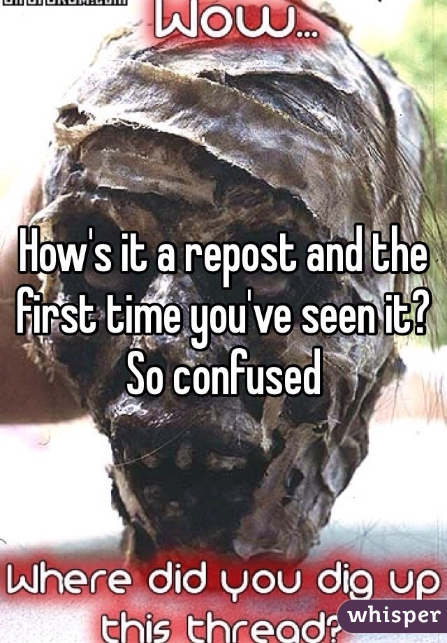 How's it a repost and the first time you've seen it?  
So confused 