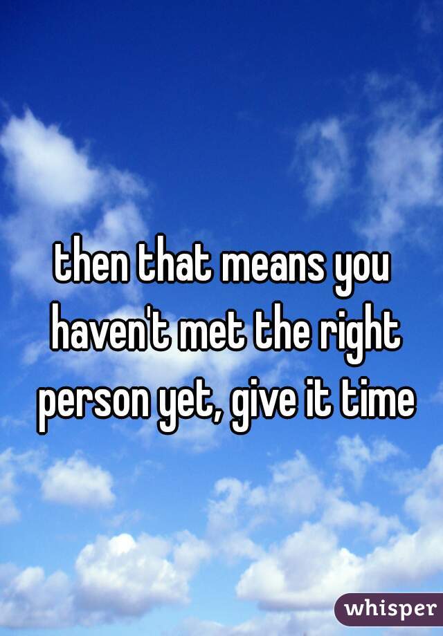 then that means you haven't met the right person yet, give it time