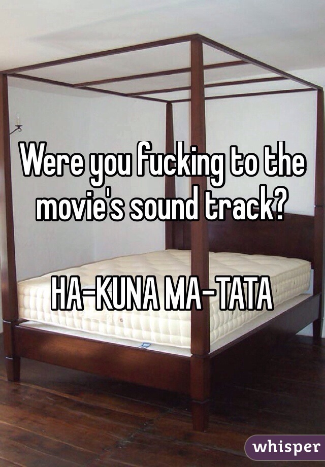 Were you fucking to the movie's sound track? 

HA-KUNA MA-TATA
