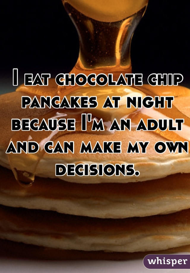 I eat chocolate chip pancakes at night because I'm an adult and can make my own decisions.