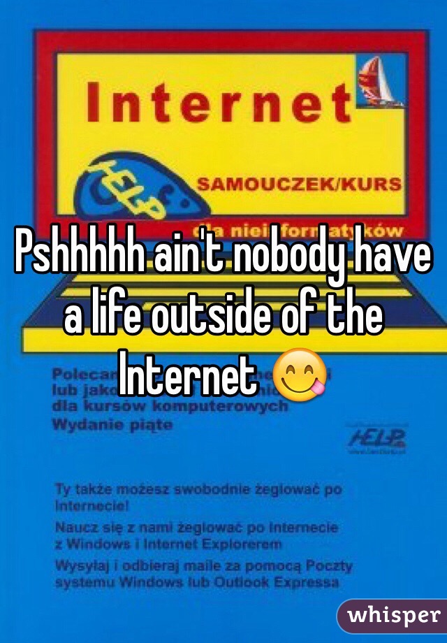 Pshhhhh ain't nobody have a life outside of the Internet 😋