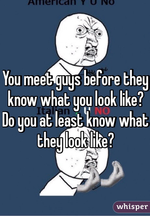 You meet guys before they know what you look like? Do you at least know what they look like?