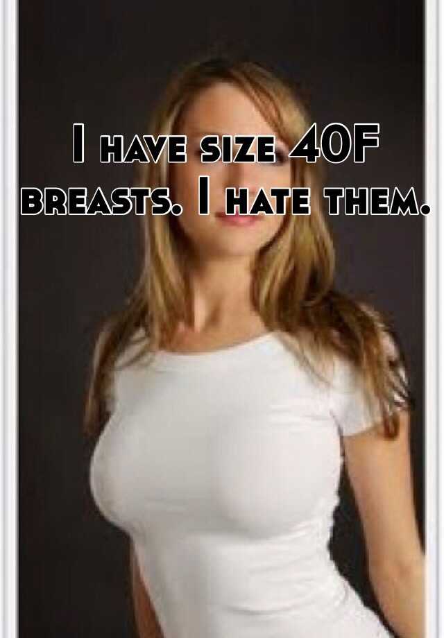 I have size 40F breasts. I hate them.