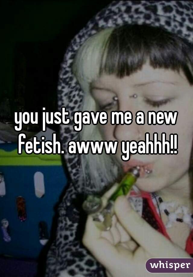 you just gave me a new fetish. awww yeahhh!!