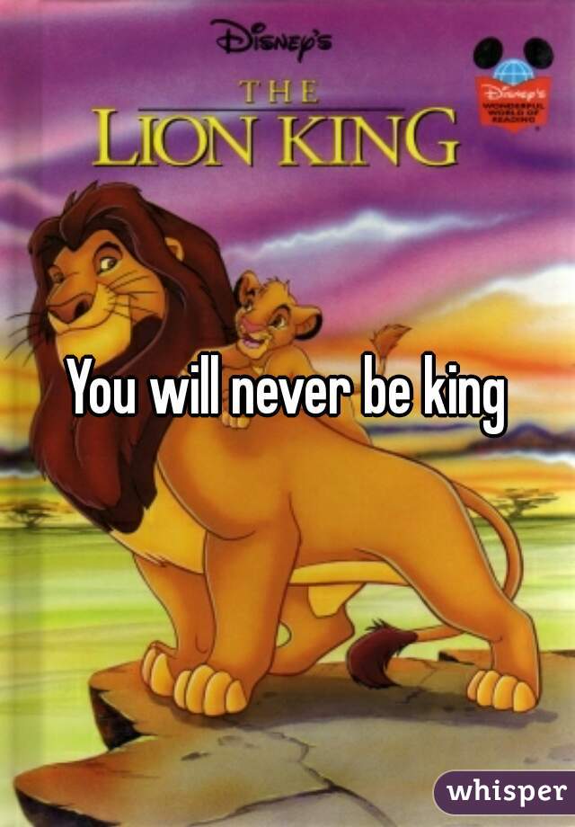 You will never be king