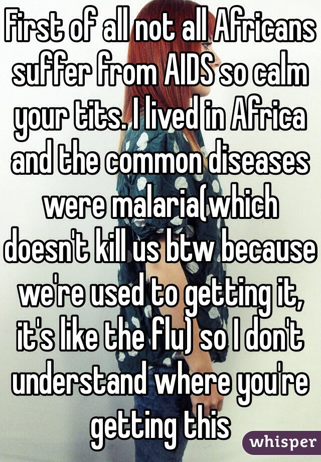 First of all not all Africans suffer from AIDS so calm your tits. I lived in Africa and the common diseases were malaria(which doesn't kill us btw because we're used to getting it, it's like the flu) so I don't understand where you're getting this 