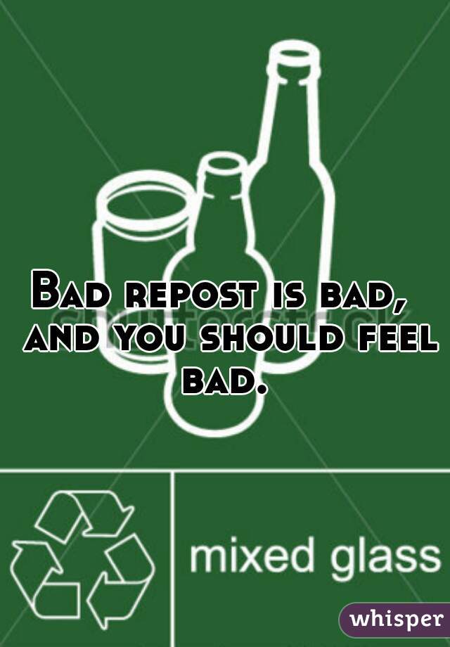 Bad repost is bad,  and you should feel bad. 