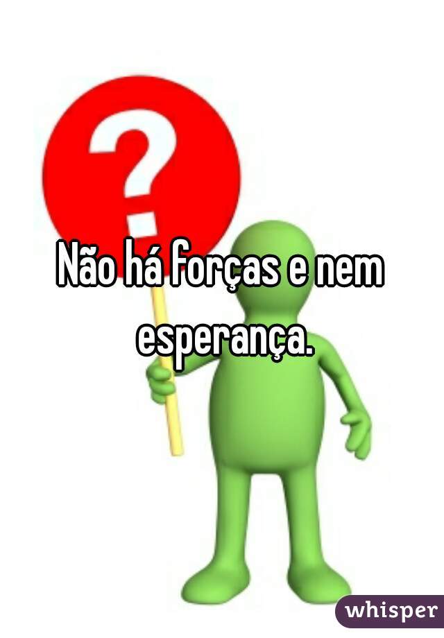 Não há forças e nem esperança.