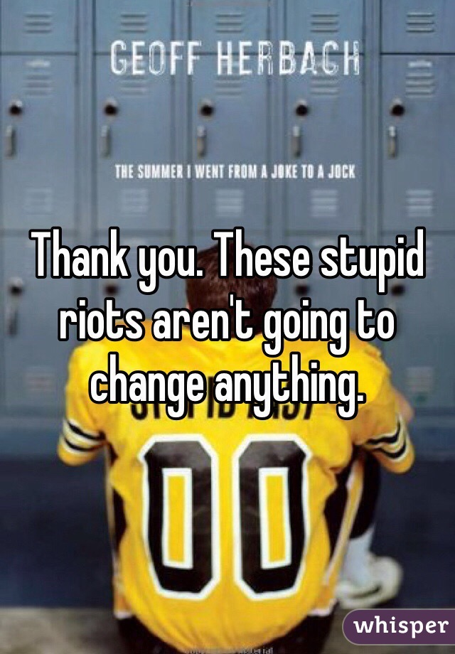 Thank you. These stupid riots aren't going to change anything. 