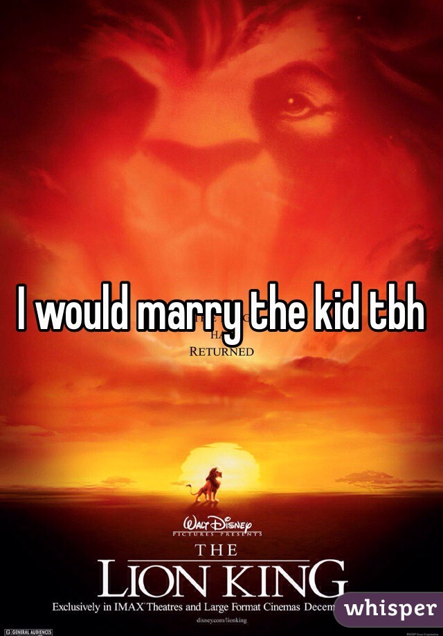 I would marry the kid tbh