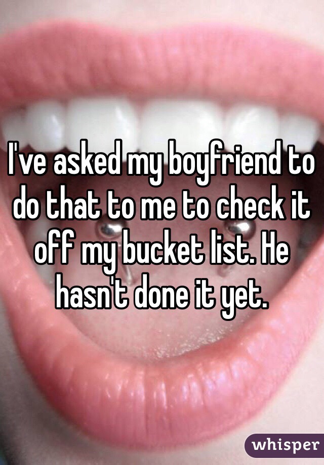 I've asked my boyfriend to do that to me to check it off my bucket list. He hasn't done it yet. 