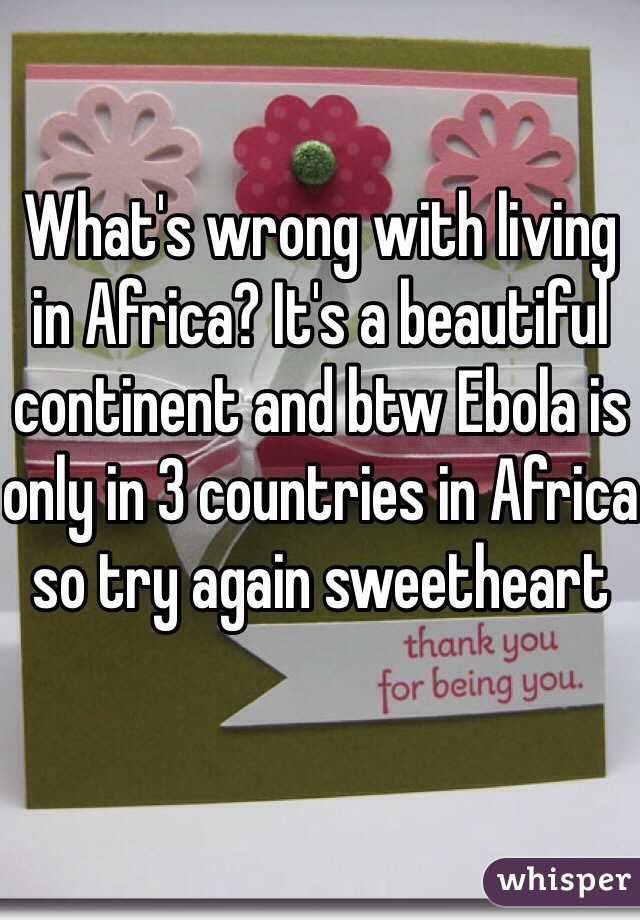 What's wrong with living in Africa? It's a beautiful continent and btw Ebola is only in 3 countries in Africa so try again sweetheart 