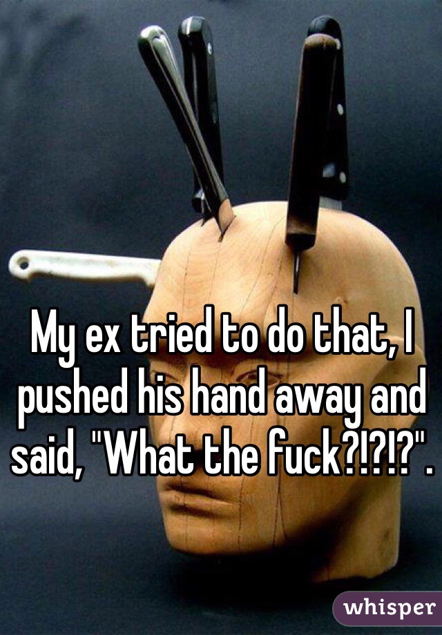 My ex tried to do that, I pushed his hand away and said, "What the fuck?!?!?".