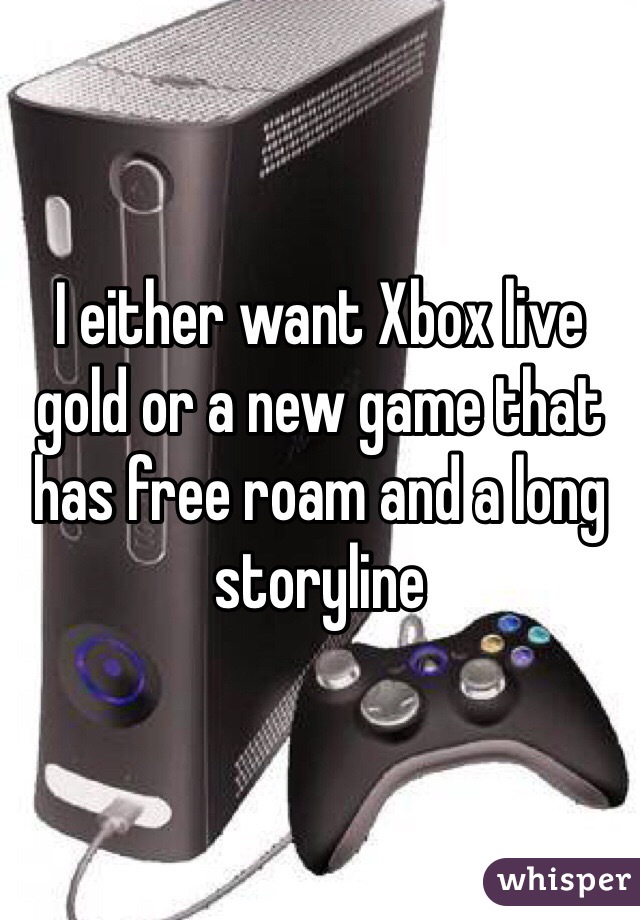 I either want Xbox live gold or a new game that has free roam and a long storyline 
