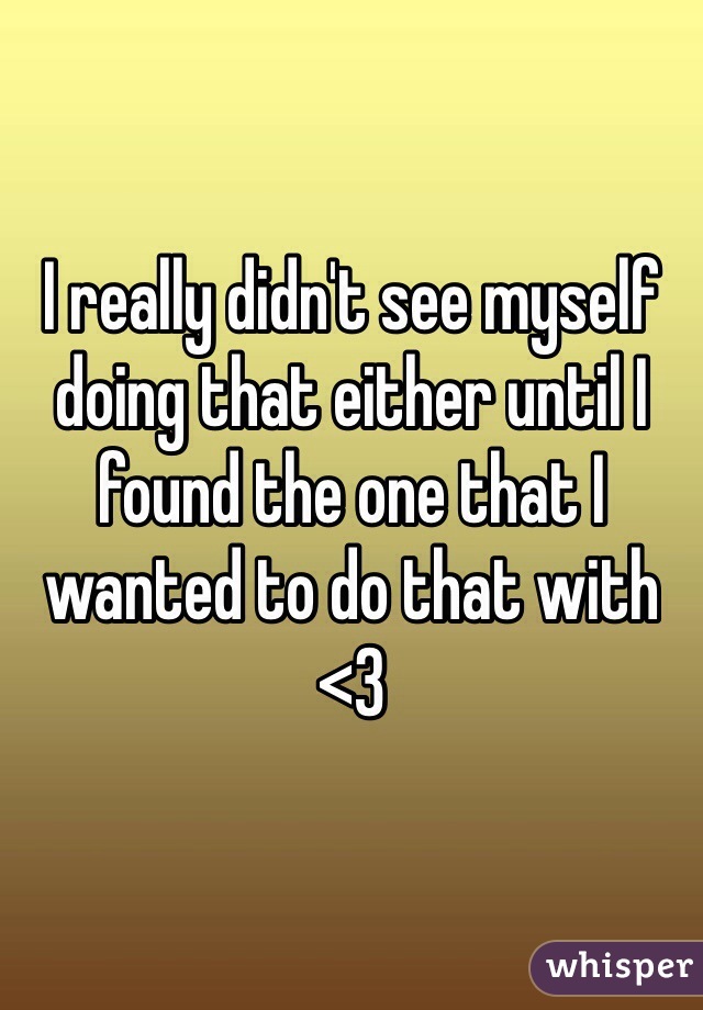 I really didn't see myself doing that either until I found the one that I wanted to do that with <3 